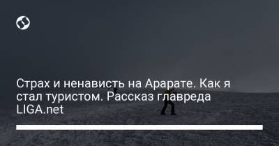 Страх и ненависть на Арарате. Как я стал туристом. Рассказ главреда LIGA.net - liga.net - Украина - Киев - Англия - Турция - Стамбул