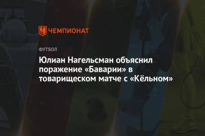 Юлиан Нагельсман - Юлиан Нагельсман объяснил поражение «Баварии» в товарищеском матче с «Кёльном» - championat.com