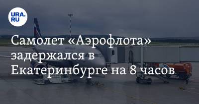 Самолет «Аэрофлота» задержался в Екатеринбурге на 8 часов - ura.news - Москва - Екатеринбург - Уральск