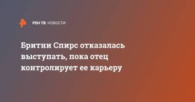 Бритни Спирс - Джеймс Спирс - Бритни Спирс отказалась выступать, пока отец контролирует ее карьеру - ren.tv - США - Лос-Анджелес