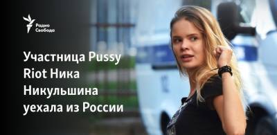 Дмитрий Захватов - Участница Pussy Riot Ника Никульшина уехала из России - svoboda.org - Россия