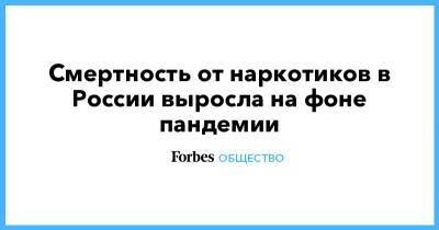 Смертность от наркотиков в России выросла на фоне пандемии - forbes.ru - Россия