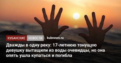 Дважды в одну реку: 17-летнюю тонущую девушку вытащили из воды очевидцы, но она опять ушла купаться и погибла - kubnews.ru - Краснодарский край - Краснодар
