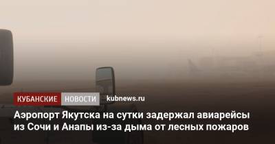 Аэропорт Якутска на сутки задержал авиарейсы из Сочи и Анапы из-за дыма от лесных пожаров - kubnews.ru - Анапа - Сочи - Краснодарский край - Якутск