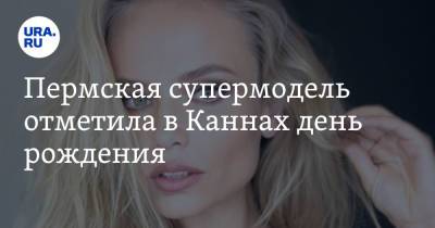 Пермская супермодель отметила в Каннах день рождения. На праздник приехал DJ Smash - ura.news - Россия - Пермь - Голландия