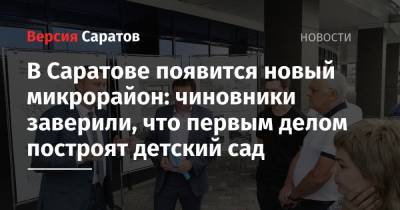 Роман Бусаргин - В Саратове появится новый микрорайон: чиновники заверили, что первым делом построят детский сад - nversia.ru - Саратов