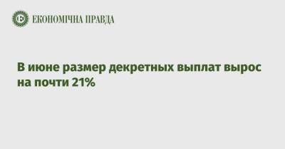 В июне размер декретных выплат вырос на почти 21% - epravda.com.ua - Украина