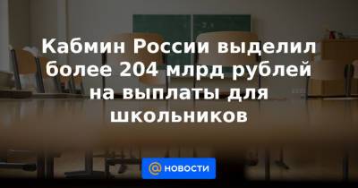 Кабмин России выделил более 204 млрд рублей на выплаты для школьников - news.mail.ru - Россия