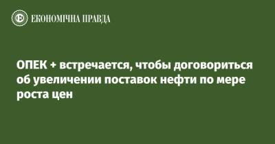 ОПЕК + встречается, чтобы договориться об увеличении поставок нефти по мере роста цен - epravda.com.ua - Россия - Украина - Саудовская Аравия - Эмираты - Reuters
