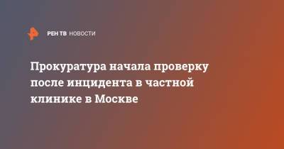 Прокуратура начала проверку после инцидента в частной клинике в Москве - ren.tv - Москва