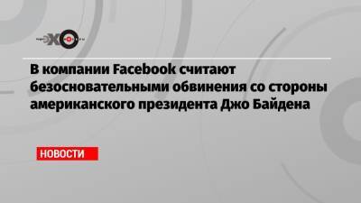 Джо Байден - В компании Facebook считают безосновательными обвинения со стороны американского президента Джо Байдена - echo.msk.ru - США