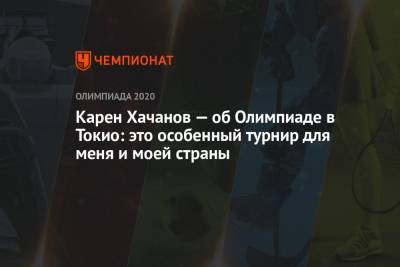 Карен Хачанов - Андрей Рублев - Карен Хачанов — об Олимпиаде в Токио: это особенный турнир для меня и моей страны - championat.com - Россия - Токио - Япония