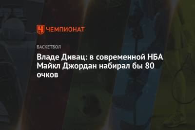 Майкл Джордан - Владе Дивац: в современной НБА Майкл Джордан набирал бы 80 очков - championat.com - Югославия - Сакраменто
