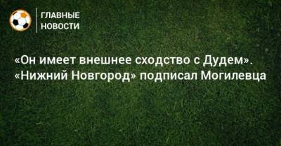 «Он имеет внешнее сходство с Дудем». «Нижний Новгород» подписал Могилевца - bombardir.ru - Нижний Новгород - Twitter