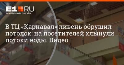 В ТЦ «Карнавал» ливень обрушил потолок: на посетителей хлынули потоки воды. Видео - e1.ru - Екатеринбург