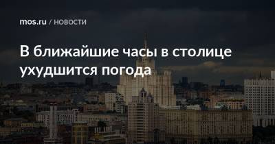 В ближайшие часы в столице ухудшится погода - mos.ru - Москва