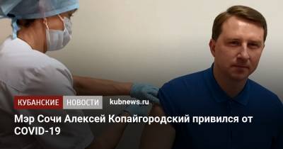 Алексей Копайгородский - Мэр Сочи Алексей Копайгородский привился от COVID-19 - kubnews.ru - Сочи - Краснодарский край