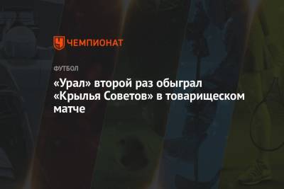 «Урал» второй раз обыграл «Крылья Советов» в товарищеском матче - championat.com - Екатеринбург - Самара