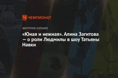 Алина Загитова - Аделина Сотникова - Татьяна Волосожар - Татьяна Навки - «Юная и нежная». Алина Загитова — о роли Людмилы в шоу Татьяны Навки - championat.com - Сочи