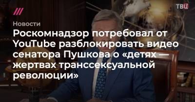 Роскомнадзор потребовал от YouTube разблокировать видео сенатора Пушкова о «детях — жертвах транссексуальной революции» - tvrain.ru