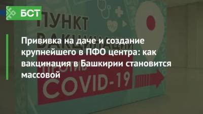 Прививка на даче и создание крупнейшего в ПФО центра: как вакцинация в Башкирии становится массовой - bash.news - Башкирия - Уфа