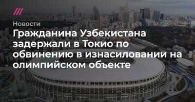 Гражданина Узбекистана задержали в Токио по обвинению в изнасиловании на олимпийском объекте - tvrain.ru - Токио - Узбекистан
