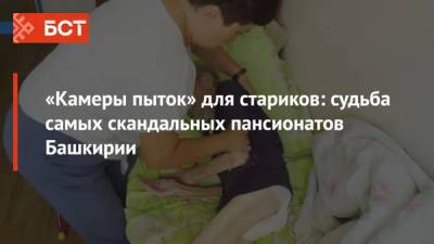 «Камеры пыток» для стариков: судьба самых скандальных пансионатов Башкирии - bash.news - Башкирия - Уфа