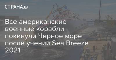 Все американские военные корабли покинули Черное море после учений Sea Breeze 2021 - strana.ua - США - Украина - Англия - Италия - Грузия - Турция - Румыния - Болгария - Черное Море
