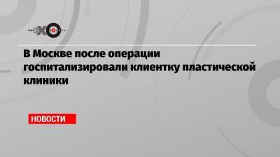 В Москве после операции госпитализировали клиентку пластической клиники - echo.msk.ru - Москва