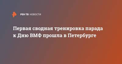 Николай Евменов - Первая сводная тренировка парада к Дню ВМФ прошла в Петербурге - ren.tv - Россия - Санкт-Петербург - Минобороны