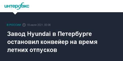 Завод Hyundai в Петербурге остановил конвейер на время летних отпусков - interfax.ru - Москва - Санкт-Петербург