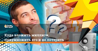 Куда вложить миллион, приумножить его и не потерять - ridus.ru