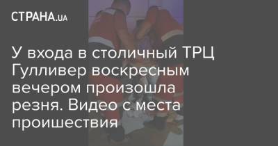У входа в столичный ТРЦ Гулливер воскресным вечером произошла резня. Видео с места проишествия - strana.ua - Украина - Киев - Мариуполь