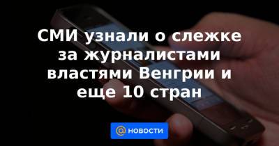 СМИ узнали о слежке за журналистами властями Венгрии и еще 10 стран - news.mail.ru - Венгрия