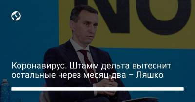 Виктор Ляшко - Коронавирус. Штамм дельта вытеснит остальные через месяц-два – Ляшко - liga.net - Украина