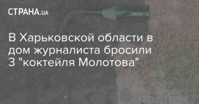 В Харьковской области в дом журналиста бросили 3 "коктейля Молотова" - strana.ua - Украина - Харьковская обл. - Харьков