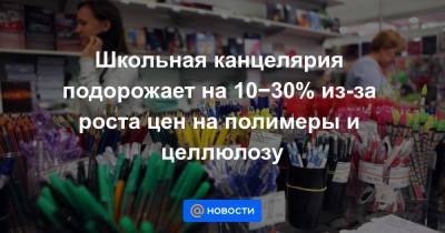 Школьная канцелярия подорожает на 10−30% из-за роста цен на полимеры и целлюлозу - news.mail.ru