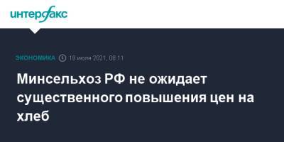 Минсельхоз РФ не ожидает существенного повышения цен на хлеб - interfax.ru - Москва - Россия