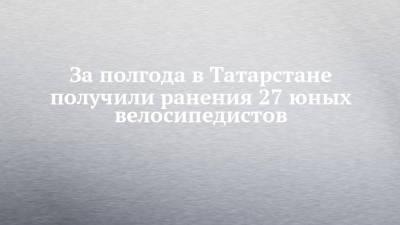 За полгода в Татарстане получили ранения 27 юных велосипедистов - chelny-izvest.ru - респ. Татарстан