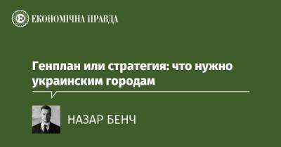 Генплан или стратегия: что нужно украинским городам - epravda.com.ua - Украина