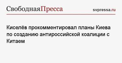 Алексей Арестович - Дмитрий Киселев - Киселёв прокомментировал планы Киева по созданию антироссийской коалиции с Китаем - svpressa.ru - Россия - Китай - Украина - Киев