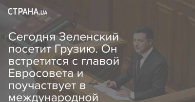 Владимир Зеленский - Майя Санду - Шарль Мишель - Сегодня Зеленский посетит Грузию. Он встретится с главой Евросовета и поучаствует в международной конференции - strana.ua - Украина - Молдавия - Грузия