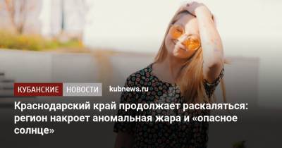 Роман Вильфанд - Краснодарский край продолжает раскаляться: регион накроет аномальная жара и «опасное солнце» - kubnews.ru - Россия - Крым - Краснодарский край - Ростовская обл. - Ставрополье
