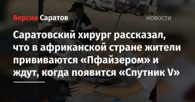 Саратовский хирург рассказал, что в африканской стране жители прививаются «Пфайзером» и ждут, когда появится «Спутник V» - nversia.ru - Россия - Саратов - Кот Дивуар