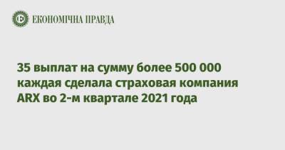 35 выплат на сумму более 500 000 каждая сделала страховая компания ARX во 2-м квартале 2021 года - epravda.com.ua - Украина