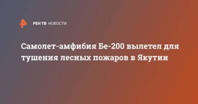 Самолет-амфибия Бе-200 вылетел для тушения лесных пожаров в Якутии - ren.tv - респ. Саха - Якутск - шт.Аляска