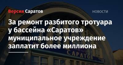 За ремонт разбитого тротуара у бассейна «Саратов» муниципальное учреждение заплатит более миллиона - nversia.ru
