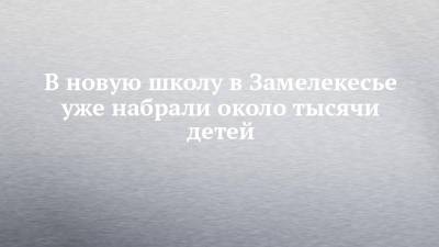 Рустам Минниханов - Наиль Магдеев - В новую школу в Замелекесье уже набрали около тысячи детей - chelny-izvest.ru - Набережные Челны