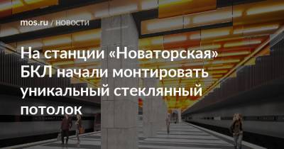 Андрей Бочкарев - На станции «Новаторская» БКЛ начали монтировать уникальный стеклянный потолок - mos.ru - Москва - Строительство