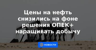 Цены на нефть снизились на фоне решения ОПЕК+ наращивать добычу - news.mail.ru - Лондон - Нью-Йорк